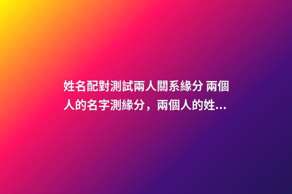 姓名配對測試兩人關系緣分 兩個人的名字測緣分，兩個人的姓名測試